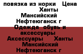 повязка из норки › Цена ­ 200 - Ханты-Мансийский, Нефтеюганск г. Одежда, обувь и аксессуары » Аксессуары   . Ханты-Мансийский,Нефтеюганск г.